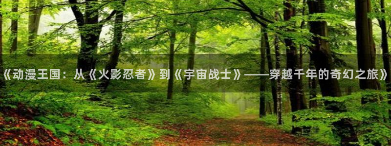 新新漫画官网在线入口：《动漫王国：从《火影忍者》到《宇宙战士》——穿越千年的奇幻之旅》