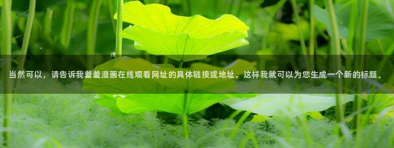 managereader漫画官网入口：当然可以，请告诉我羞羞漫画在线观看网址的具体链接或地址，这样我就可以为您生成一个新的标题。