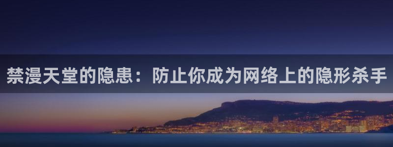 新新漫画官网版入口：禁漫天堂的隐患：防止你成为网络上的隐形杀手