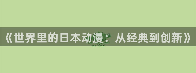 新新漫画网下载：《世界里的日本动漫：从经典到创新》